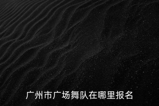 广州市广场舞队在哪里报名