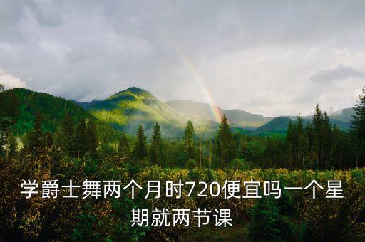 学爵士舞两个月时720便宜吗一个星期就两节课