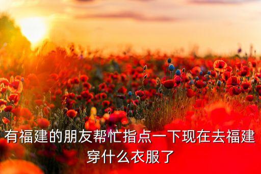 有福建的朋友帮忙指点一下现在去福建穿什么衣服了