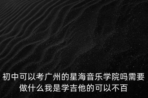 初中可以考广州的星海音乐学院吗需要做什么我是学吉他的可以不百