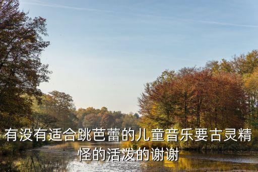 芭蕾舞曲子儿童，有没有适合跳芭蕾的儿童音乐要古灵精怪的活泼的谢谢