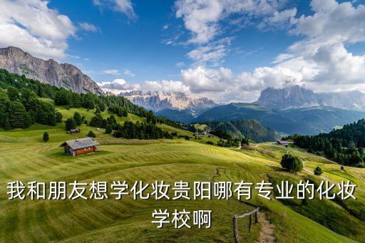我和朋友想学化妆贵阳哪有专业的化妆学校啊