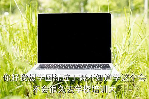 你好我想学国标拉丁舞不知道学这个会不会很久去学校培训大