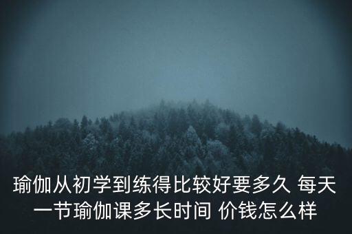 瑜伽从初学到练得比较好要多久 每天一节瑜伽课多长时间 价钱怎么样