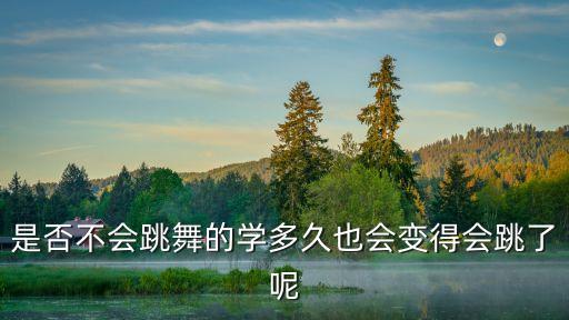 是否不会跳舞的学多久也会变得会跳了呢