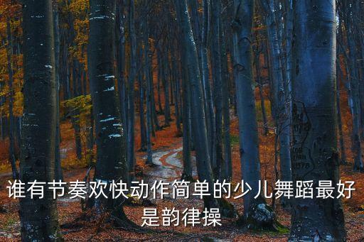 谁有节奏欢快动作简单的少儿舞蹈最好是韵律操