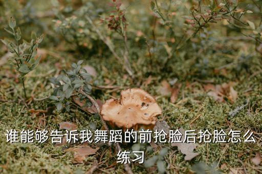 后抢脸怎么翻的步骤，谁能够告诉我舞蹈的前抢脸后抢脸怎么练习