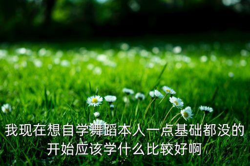 我现在想自学舞蹈本人一点基础都没的开始应该学什么比较好啊