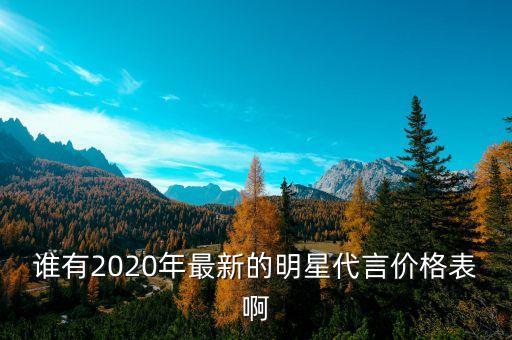 谁有2020年最新的明星代言价格表啊