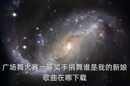 广场舞大赛一等奖手捐舞谁是我的新娘歌曲在哪下载