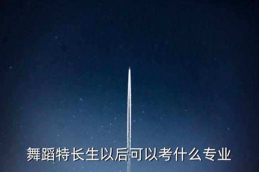 舞蹈特长生以后可以考什么专业