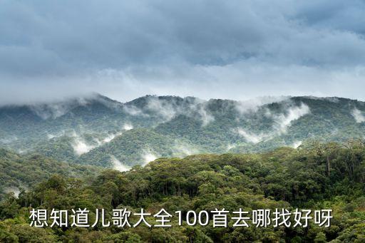 想知道儿歌大全100首去哪找好呀