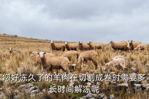 如何分解开冻全羊，您好冻久了的羊肉在切割成卷时需要多长时间解冻呢
