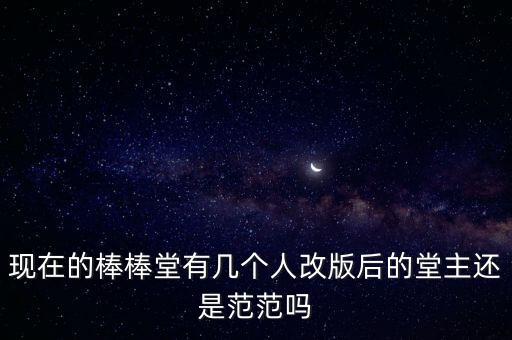 现在的棒棒堂有几个人改版后的堂主还是范范吗