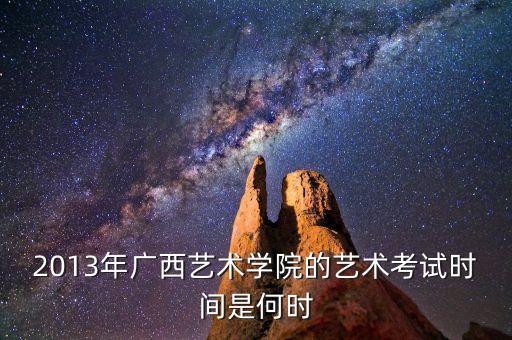 2013年广西艺术学院的艺术考试时间是何时