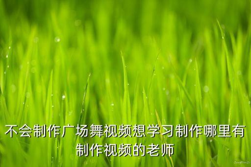 不会制作广场舞视频想学习制作哪里有制作视频的老师