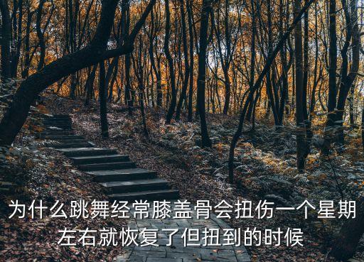 为什么跳舞经常膝盖骨会扭伤一个星期左右就恢复了但扭到的时候