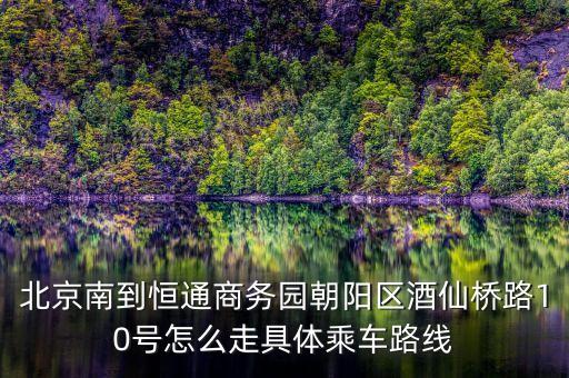 北京南到恒通商务园朝阳区酒仙桥路10号怎么走具体乘车路线