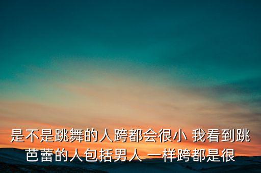 是不是跳舞的人跨都会很小 我看到跳芭蕾的人包括男人 一样跨都是很
