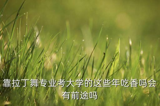 靠拉丁舞专业考大学的这些年吃香吗会有前途吗