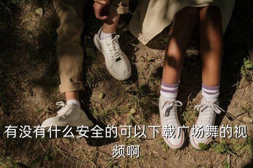 哪个视频下载广场舞好，有没有什么安全的可以下载广场舞的视频啊
