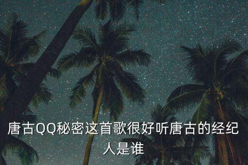 唐古唱歌怎么样，唐古QQ秘密这首歌很好听唐古的经纪人是谁