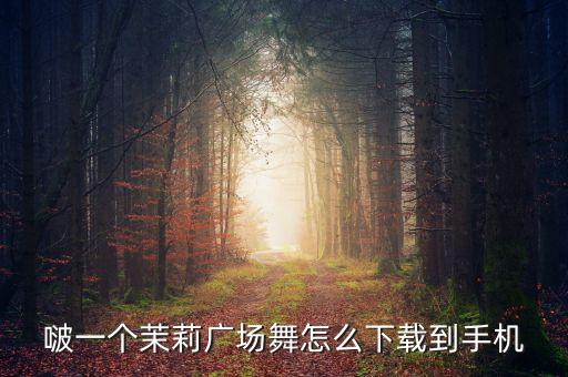 啵一个茉莉广场舞怎么下载到手机