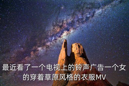 最近看了一个电视上的铃声广告一个女的穿着草原风格的衣服MV
