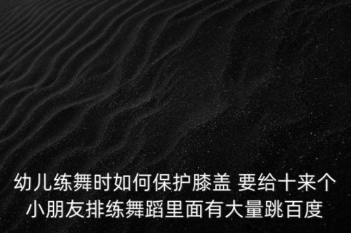 幼儿练舞时如何保护膝盖 要给十来个小朋友排练舞蹈里面有大量跳百度