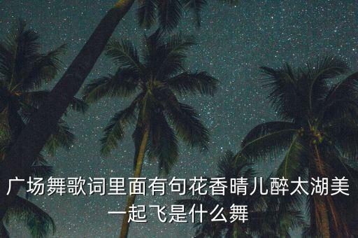 广场舞太湖美扇子舞，广场舞歌词里面有句花香晴儿醉太湖美一起飞是什么舞