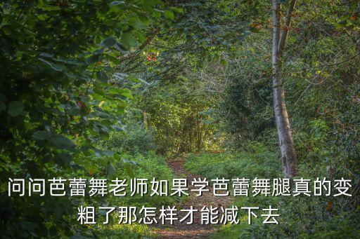 问问芭蕾舞老师如果学芭蕾舞腿真的变粗了那怎样才能减下去