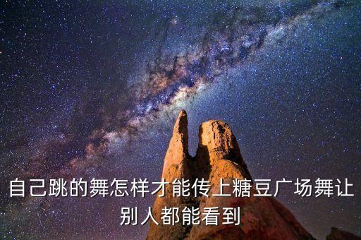 自己跳的舞怎样才能传上糖豆广场舞让别人都能看到
