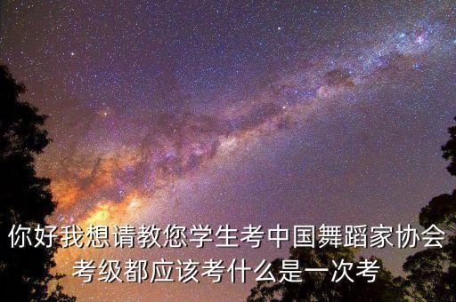 男生舞蹈哪些要考级，你好我想请教您学生考中国舞蹈家协会考级都应该考什么是一次考