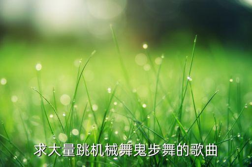 鬼步舞机器音乐有哪些，求大量跳机械舞鬼步舞的歌曲