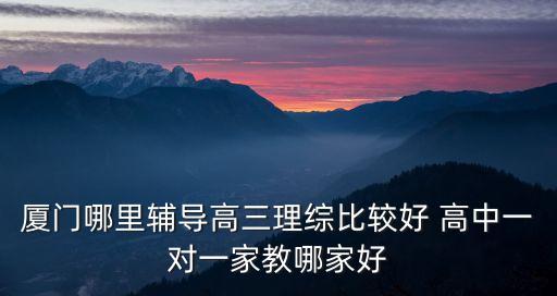 厦门哪里辅导高三理综比较好 高中一对一家教哪家好