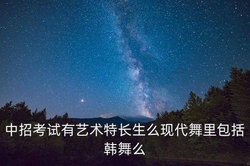 中招考试有艺术特长生么现代舞里包括韩舞么
