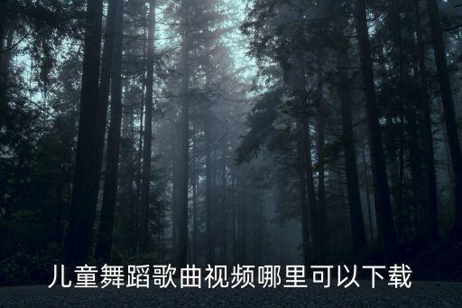 儿童舞蹈歌曲视频哪里可以下载