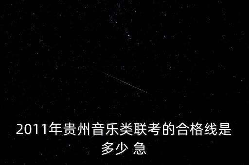 贵州省音乐艺考分数线，2011年贵州音乐类联考的合格线是多少 急