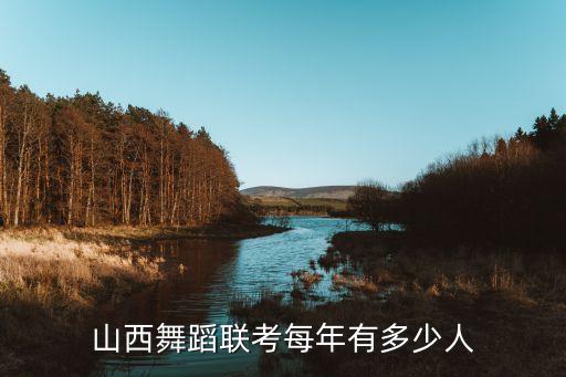 山西舞蹈联考每年有多少人