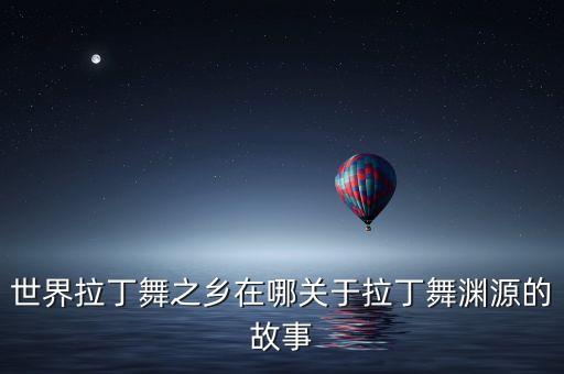 世界拉丁舞之乡在哪关于拉丁舞渊源的故事