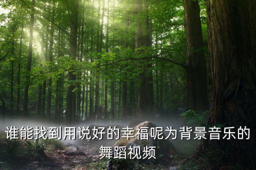 谁能找到用说好的幸福呢为背景音乐的舞蹈视频