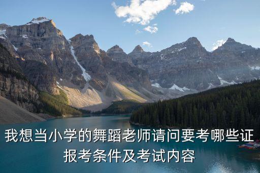 我想当小学的舞蹈老师请问要考哪些证报考条件及考试内容