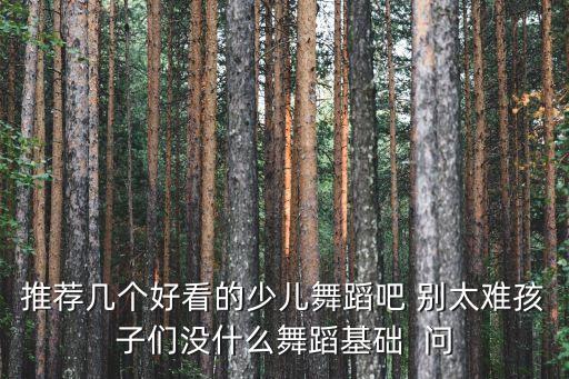 推荐几个好看的少儿舞蹈吧 别太难孩子们没什么舞蹈基础  问