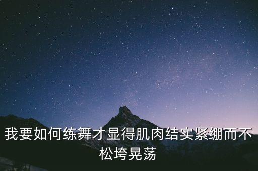 我要如何练舞才显得肌肉结实紧绷而不松垮晃荡