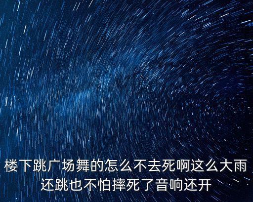 楼下跳广场舞的怎么不去死啊这么大雨还跳也不怕摔死了音响还开