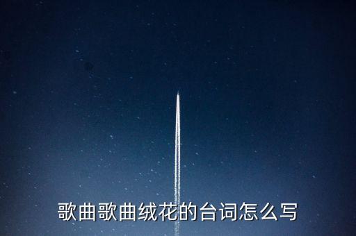 歌曲歌曲绒花的台词怎么写