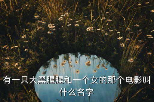 有一只大黑腥腥和一个女的那个电影叫什么名字
