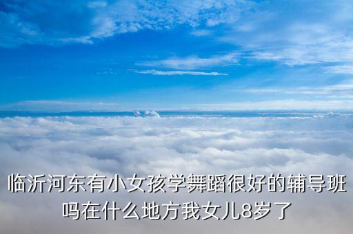 临沂河东有小女孩学舞蹈很好的辅导班吗在什么地方我女儿8岁了