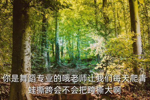 你是舞蹈专业的哦老师让我们每天爬青蛙撕跨会不会把跨撕大啊
