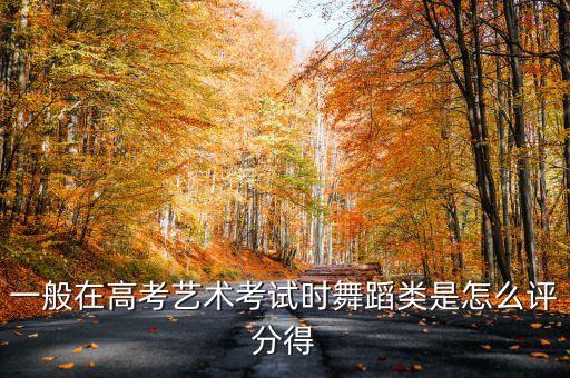 山东高考舞蹈类综合分怎么算，一般在高考艺术考试时舞蹈类是怎么评分得